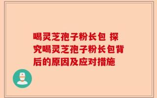 喝灵芝孢子粉长包 探究喝灵芝孢子粉长包背后的原因及应对措施