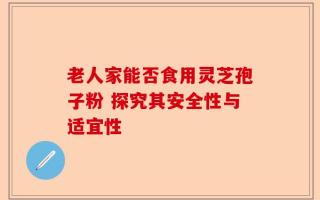 老人家能否食用灵芝孢子粉 探究其安全性与适宜性