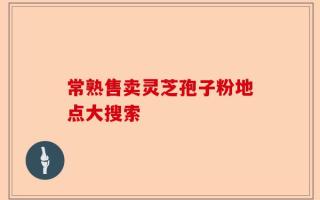 常熟售卖灵芝孢子粉地点大搜索