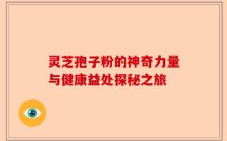 灵芝孢子粉的神奇力量与健康益处探秘之旅