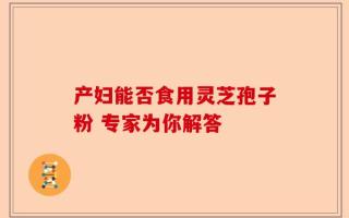 产妇能否食用灵芝孢子粉 专家为你解答