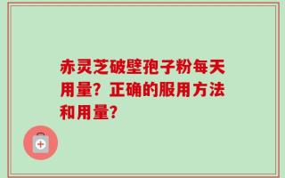 赤灵芝破壁孢子粉每天用量？正确的服用方法和用量？