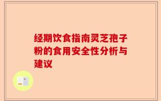 经期饮食指南灵芝孢子粉的食用安全性分析与建议