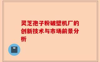 灵芝孢子粉破壁机厂的创新技术与市场前景分析