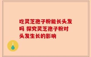吃灵芝孢子粉能长头发吗 探究灵芝孢子粉对头发生长的影响