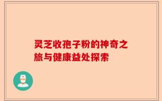 灵芝收孢子粉的神奇之旅与健康益处探索
