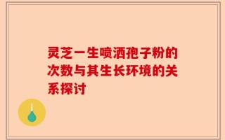 灵芝一生喷洒孢子粉的次数与其生长环境的关系探讨