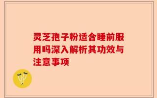 灵芝孢子粉适合睡前服用吗深入解析其功效与注意事项