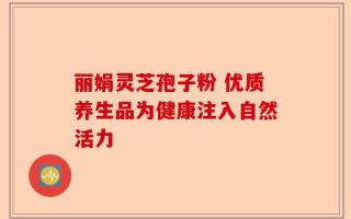 丽娟灵芝孢子粉 优质养生品为健康注入自然活力