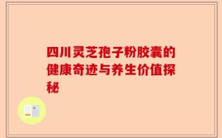 四川灵芝孢子粉胶囊的健康奇迹与养生价值探秘