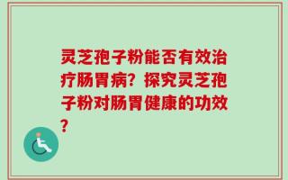 灵芝孢子粉能否有效治疗肠胃病？探究灵芝孢子粉对肠胃健康的功效？