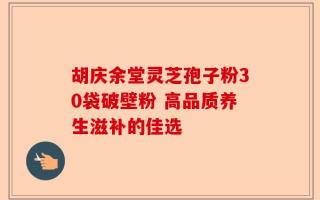 胡庆余堂灵芝孢子粉30袋破壁粉 高品质养生滋补的佳选