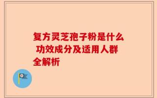复方灵芝孢子粉是什么 功效成分及适用人群全解析