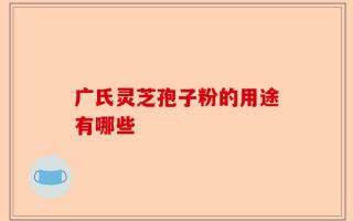 广氏灵芝孢子粉的用途有哪些
