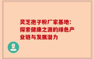 灵芝孢子粉厂家基地：探索健康之源的绿色产业链与发展潜力