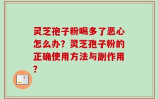 灵芝孢子粉喝多了恶心怎么办？灵芝孢子粉的正确使用方法与副作用？