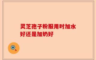 灵芝孢子粉服用时加水好还是加奶好