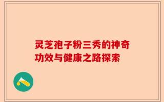 灵芝孢子粉三秀的神奇功效与健康之路探索