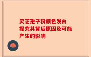 灵芝孢子粉颜色发白 探究其背后原因及可能产生的影响