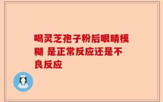 喝灵芝孢子粉后眼睛模糊 是正常反应还是不良反应