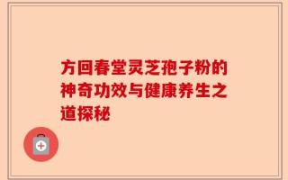 方回春堂灵芝孢子粉的神奇功效与健康养生之道探秘