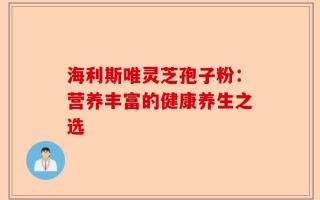 海利斯唯灵芝孢子粉：营养丰富的健康养生之选