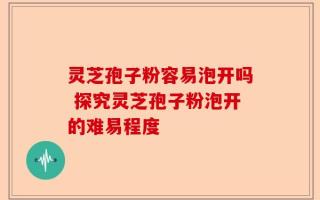 灵芝孢子粉容易泡开吗 探究灵芝孢子粉泡开的难易程度