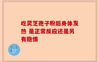 吃灵芝孢子粉后身体发热 是正常反应还是另有隐情