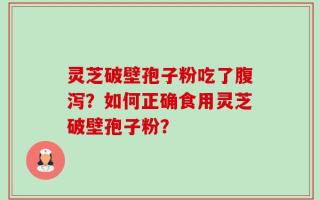 灵芝破壁孢子粉吃了腹泻？如何正确食用灵芝破壁孢子粉？