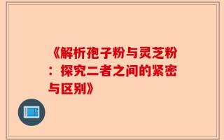 《解析孢子粉与灵芝粉：探究二者之间的紧密与区别》