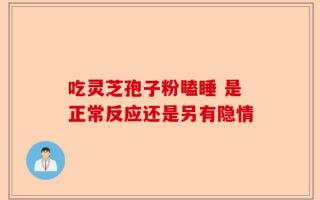 吃灵芝孢子粉瞌睡 是正常反应还是另有隐情