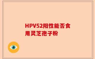 HPV52阳性能否食用灵芝孢子粉
