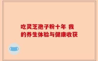吃灵芝孢子粉十年 我的养生体验与健康收获