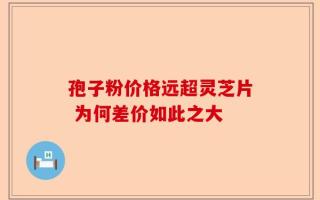 孢子粉价格远超灵芝片 为何差价如此之大