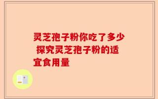 灵芝孢子粉你吃了多少 探究灵芝孢子粉的适宜食用量
