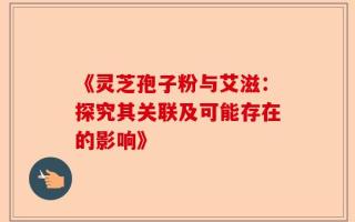《灵芝孢子粉与艾滋：探究其关联及可能存在的影响》