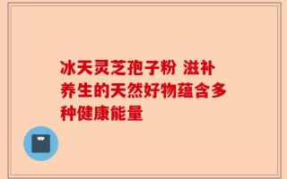 冰天灵芝孢子粉 滋补养生的天然好物蕴含多种健康能量