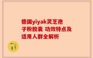 德国yiyak灵芝孢子粉胶囊 功效特点及适用人群全解析