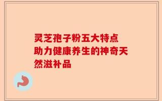 灵芝孢子粉五大特点 助力健康养生的神奇天然滋补品