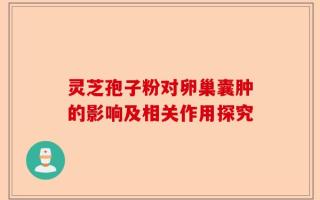 灵芝孢子粉对卵巢囊肿的影响及相关作用探究