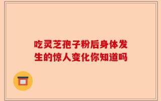 吃灵芝孢子粉后身体发生的惊人变化你知道吗