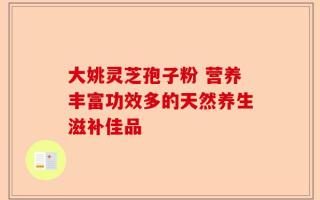 大姚灵芝孢子粉 营养丰富功效多的天然养生滋补佳品