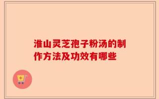 淮山灵芝孢子粉汤的制作方法及功效有哪些