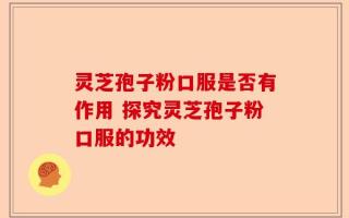 灵芝孢子粉口服是否有作用 探究灵芝孢子粉口服的功效