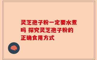 灵芝孢子粉一定要水煮吗 探究灵芝孢子粉的正确食用方式