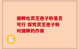 健脾吃灵芝孢子粉是否可行 探究灵芝孢子粉对健脾的作用