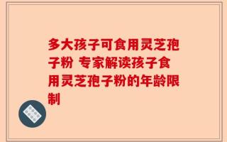 多大孩子可食用灵芝孢子粉 专家解读孩子食用灵芝孢子粉的年龄限制