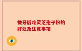 拔牙后吃灵芝孢子粉的好处及注意事项