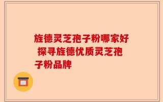 旌德灵芝孢子粉哪家好 探寻旌德优质灵芝孢子粉品牌