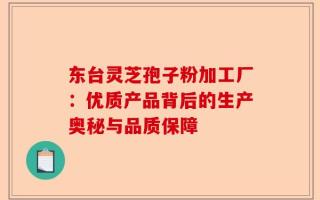 东台灵芝孢子粉加工厂：优质产品背后的生产奥秘与品质保障